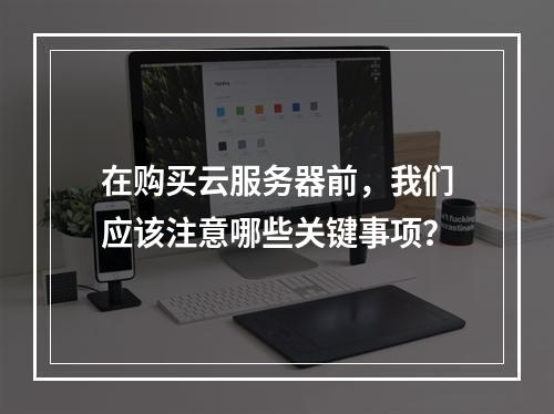 在购买云服务器前,我们应该注意哪些关键事项?