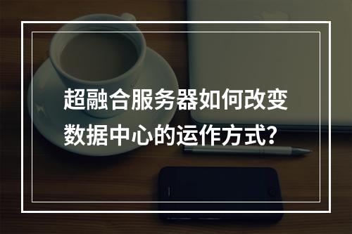 超融合服务器如何改变数据中心的运作方式?