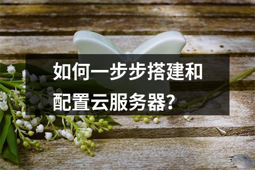 如何一步步搭建和配置云服务器?