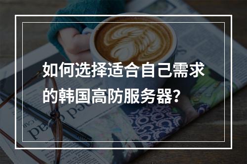 如何选择适合自己需求的韩国高防服务器?