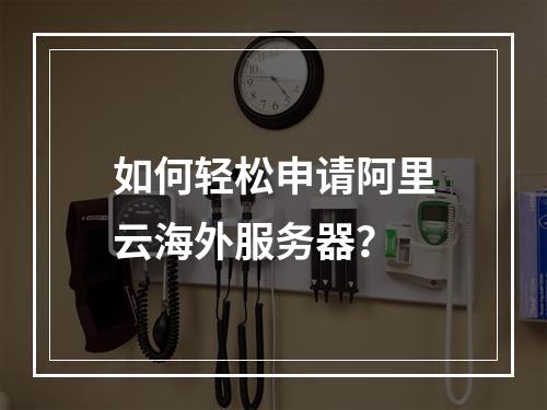 如何轻松申请阿里云海外服务器?