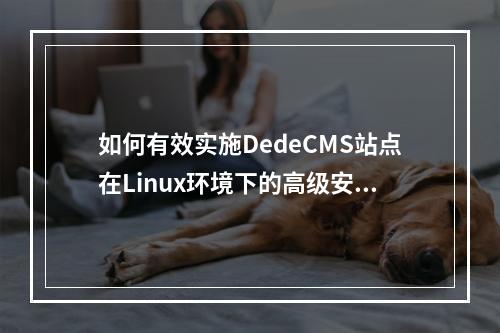 如何有效实施DedeCMS站点在Linux环境下的高级安全防护策略?