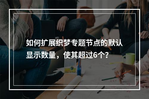 如何扩展织梦专题节点的默认显示数量,使其超过6个?