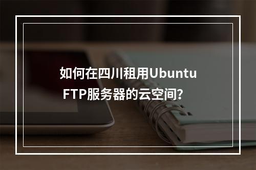 如何在四川租用Ubuntu FTP服务器的云空间?