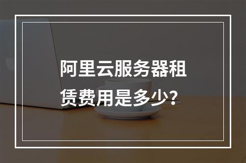 阿里云服务器租赁费用是多少?