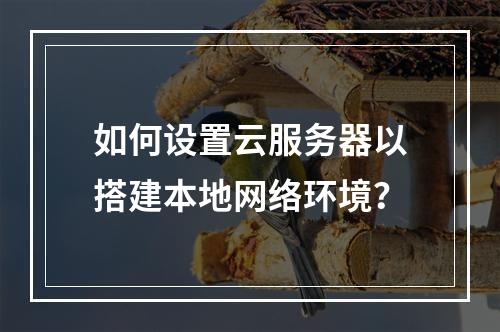 如何设置云服务器以搭建本地网络环境?