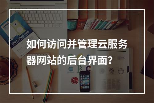 如何访问并管理云服务器网站的后台界面?