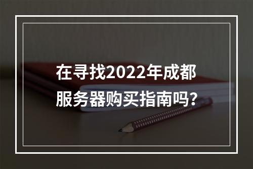 在寻找2022年成都服务器购买指南吗?