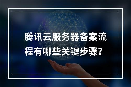 腾讯云服务器备案流程有哪些关键步骤?