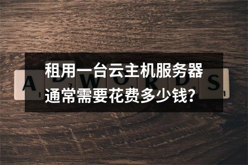 租用一台云主机服务器通常需要花费多少钱?