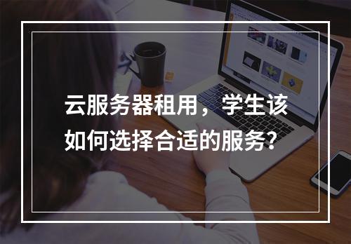 云服务器租用,学生该如何选择合适的服务?