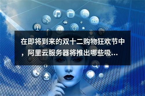 在即将到来的双十二购物狂欢节中,阿里云服务器将推出哪些吸引人的优惠活动?
