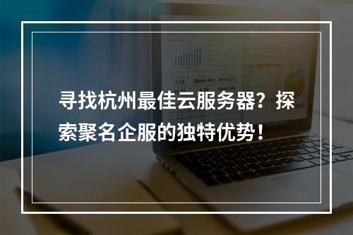 寻找杭州最佳云服务器?探索聚名企服的独特优势!