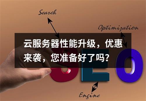 云服务器性能升级,优惠来袭,您准备好了吗?