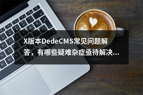 X版本DedeCMS常见问题解答,有哪些疑难杂症亟待解决?