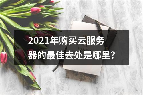 2021年购买云服务器的最佳去处是哪里?