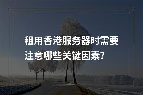 租用香港服务器时需要注意哪些关键因素?