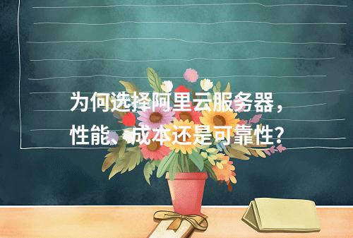为何选择阿里云服务器,性能、成本还是可靠性?