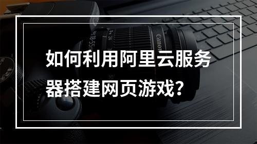 如何利用阿里云服务器搭建网页游戏?