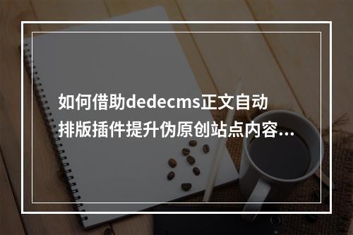 如何借助dedecms正文自动排版插件提升伪原创站点内容质量?