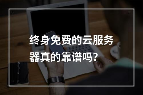 终身免费的云服务器真的靠谱吗?