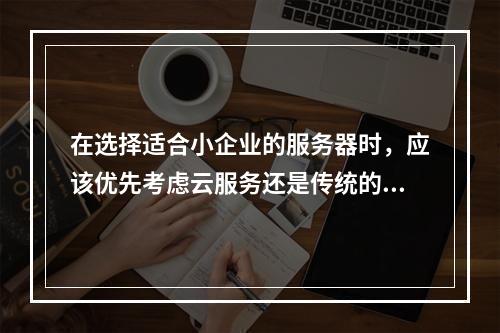 在选择适合小企业的服务器时,应该优先考虑云服务还是传统的物理服务器?
