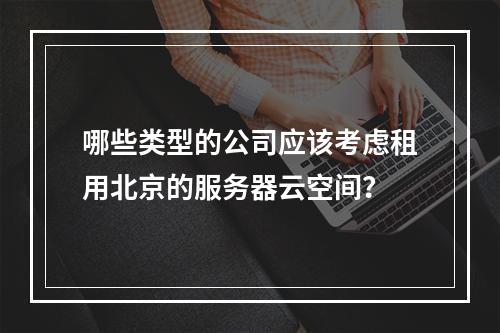 哪些类型的公司应该考虑租用北京的服务器云空间?
