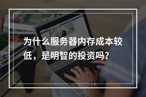 为什么服务器内存成本较低,是明智的投资吗?