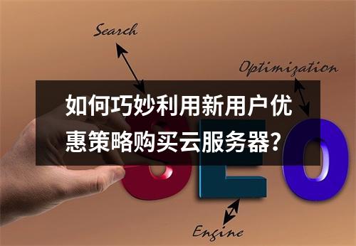 如何巧妙利用新用户优惠策略购买云服务器?