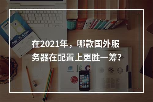 在2021年,哪款国外服务器在配置上更胜一筹?