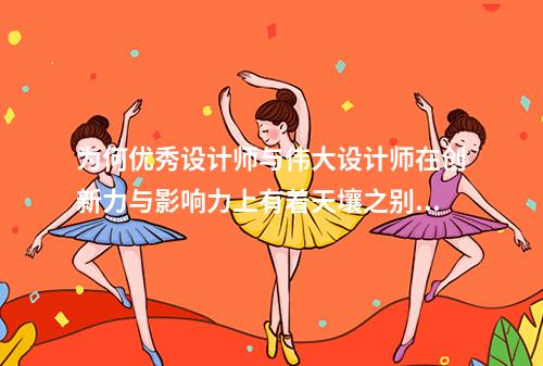 为何优秀设计师与伟大设计师在创新力与影响力上有着天壤之别?