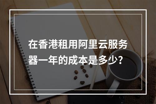 在香港租用阿里云服务器一年的成本是多少?