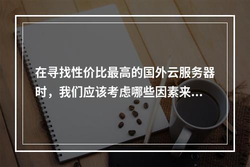 在寻找性价比最高的国外云服务器时,我们应该考虑哪些因素来确保既经济又高效?