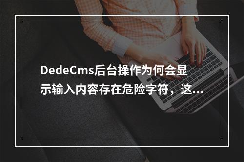 DedeCms后台操作为何会显示输入内容存在危险字符,这样的安全提示应该如何正确处理?