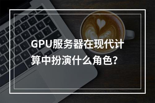 GPU服务器在现代计算中扮演什么角色?