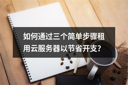 如何通过三个简单步骤租用云服务器以节省开支?