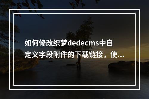 如何修改织梦dedecms中自定义字段附件的下载链接,使其去除默认的Table样式展示?