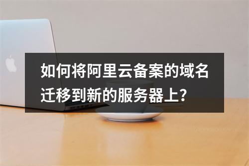 如何将阿里云备案的域名迁移到新的服务器上?