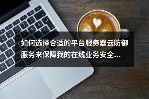 如何选择合适的平台服务器云防御服务来保障我的在线业务安全?