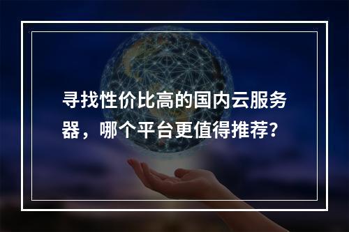 寻找性价比高的国内云服务器,哪个平台更值得推荐?