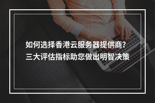 如何选择香港云服务器提供商?三大评估指标助您做出明智决策