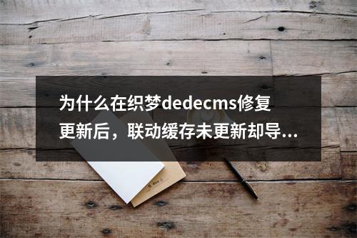 为什么在织梦dedecms修复更新后,联动缓存未更新却导致联动js无法正常工作?