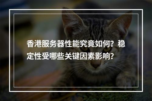 香港服务器性能究竟如何?稳定性受哪些关键因素影响?