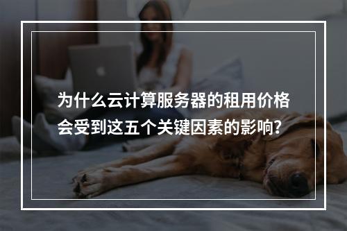 为什么云计算服务器的租用价格会受到这五个关键因素的影响?