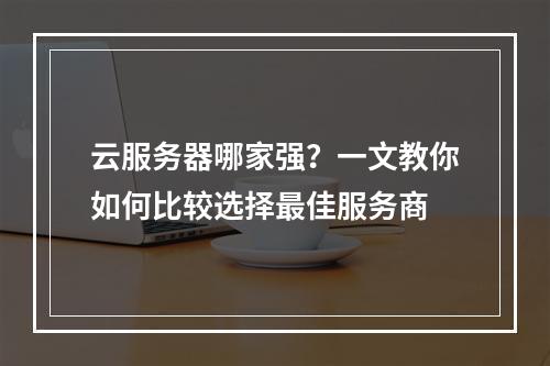云服务器哪家强?一文教你如何比较选择最佳服务商