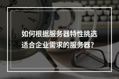 如何根据服务器特性挑选适合企业需求的服务器?