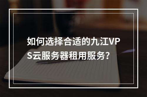 如何选择合适的九江VPS云服务器租用服务?