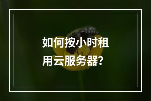 如何按小时租用云服务器?
