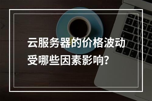 云服务器的价格波动受哪些因素影响?