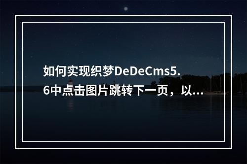 如何实现织梦DeDeCms5.6中点击图片跳转下一页,以及从最后一页直接进入下一篇文章的便捷功能?